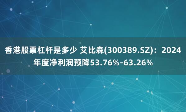 香港股票杠杆是多少 艾比森(300389.SZ)：2024年度净利润预降53.76%–63.26%