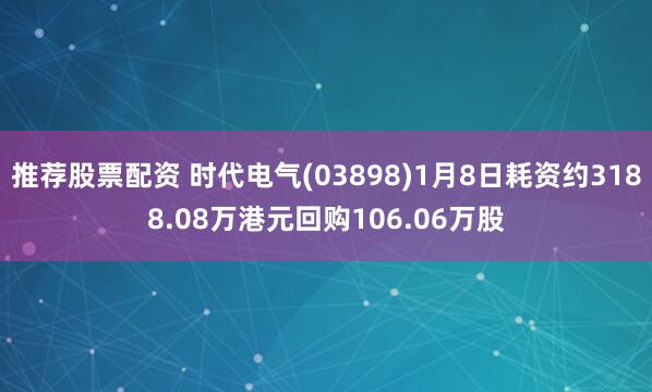 推荐股票配资 时代电气(03898)1月8日耗资约3188.08万港元回购106.06万股