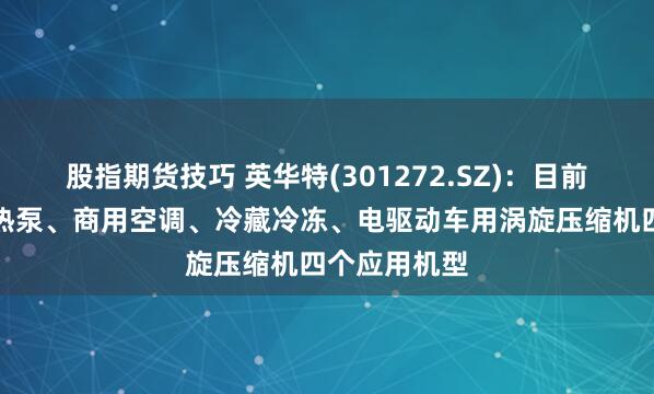 股指期货技巧 英华特(301272.SZ)：目前产品线涵盖热泵、商用空调、冷藏冷冻、电驱动车用涡旋压缩机四个应用机型