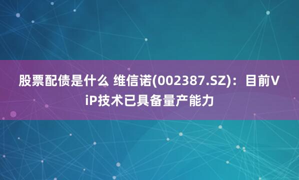 股票配债是什么 维信诺(002387.SZ)：目前ViP技术已具备量产能力