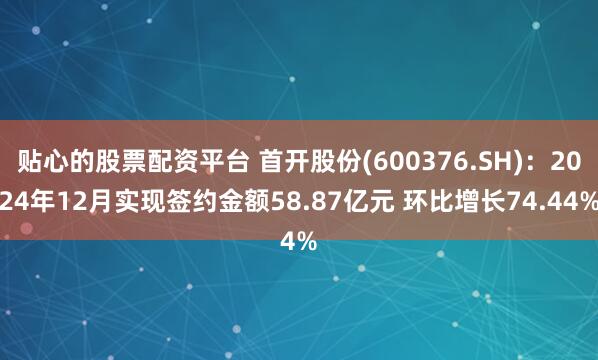 贴心的股票配资平台 首开股份(600376.SH)：2024年12月实现签约金额58.87亿元 环比增长74.44%