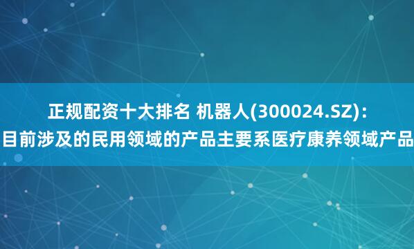 正规配资十大排名 机器人(300024.SZ)：目前涉及的民用领域的产品主要系医疗康养领域产品