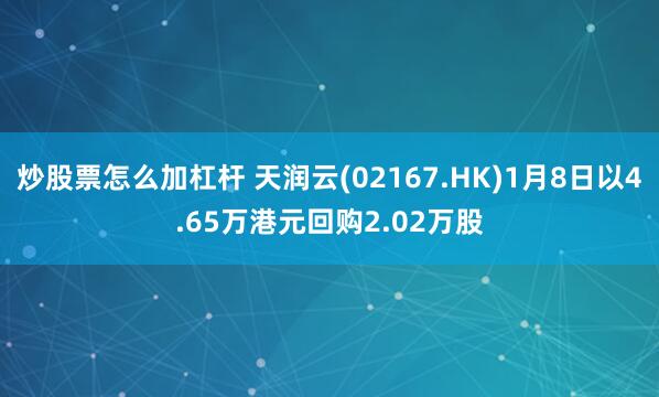 炒股票怎么加杠杆 天润云(02167.HK)1月8日以4.65万港元回购2.02万股