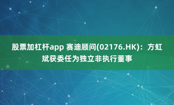 股票加杠杆app 赛迪顾问(02176.HK)：方虹斌获委任为独立非执行董事