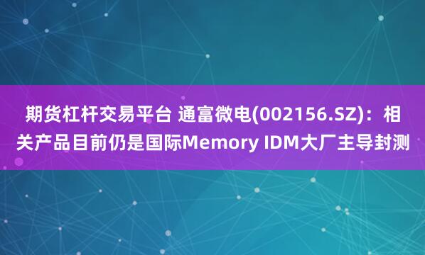 期货杠杆交易平台 通富微电(002156.SZ)：相关产品目前仍是国际Memory IDM大厂主导封测