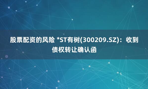 股票配资的风险 *ST有树(300209.SZ)：收到债权转让确认函