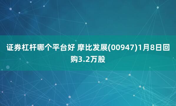 证券杠杆哪个平台好 摩比发展(00947)1月8日回购3.2万股