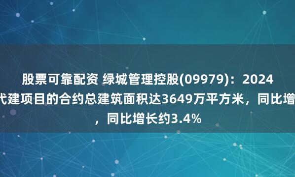 股票可靠配资 绿城管理控股(09979)：2024年度新拓代建项目的合约总建筑面积达3649万平方米，同比增长约3.4%