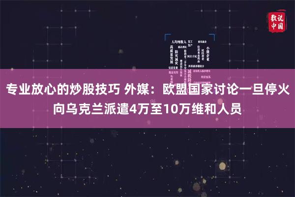 专业放心的炒股技巧 外媒：欧盟国家讨论一旦停火向乌克兰派遣4万至10万维和人员