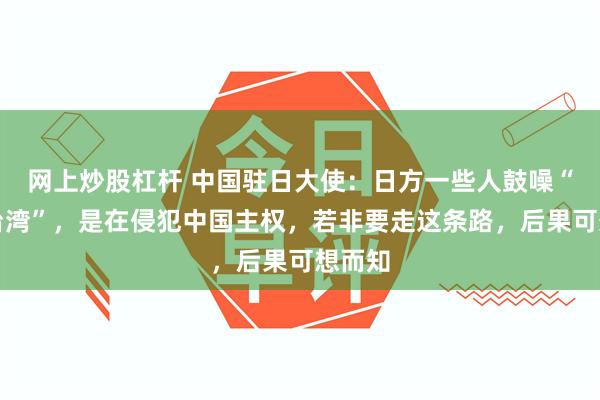 网上炒股杠杆 中国驻日大使：日方一些人鼓噪“保卫台湾”，是在侵犯中国主权，若非要走这条路，后果可想而知