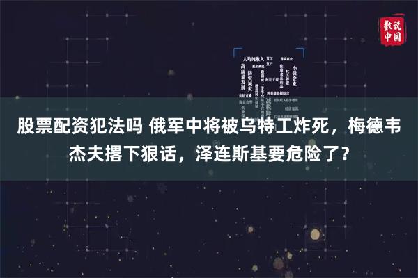 股票配资犯法吗 俄军中将被乌特工炸死，梅德韦杰夫撂下狠话，泽连斯基要危险了？