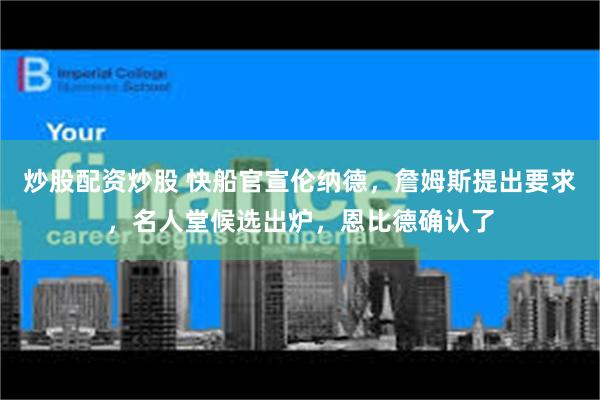 炒股配资炒股 快船官宣伦纳德，詹姆斯提出要求，名人堂候选出炉，恩比德确认了