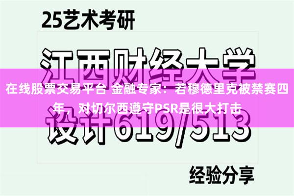 在线股票交易平台 金融专家：若穆德里克被禁赛四年，对切尔西遵守PSR是很大打击