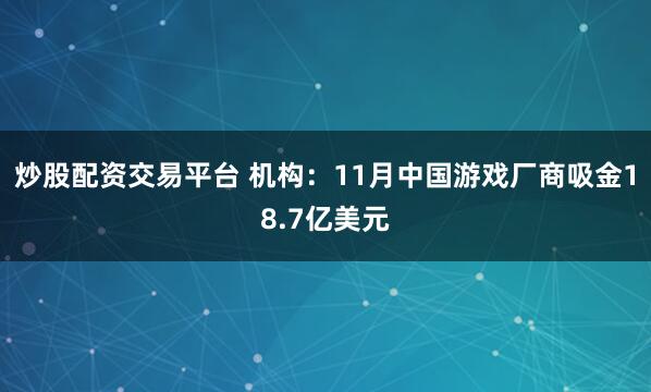 炒股配资交易平台 机构：11月中国游戏厂商吸金18.7亿美元