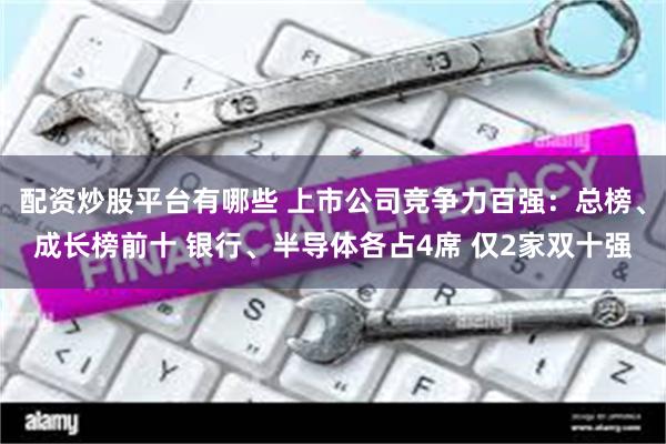 配资炒股平台有哪些 上市公司竞争力百强：总榜、成长榜前十 银行、半导体各占4席 仅2家双十强