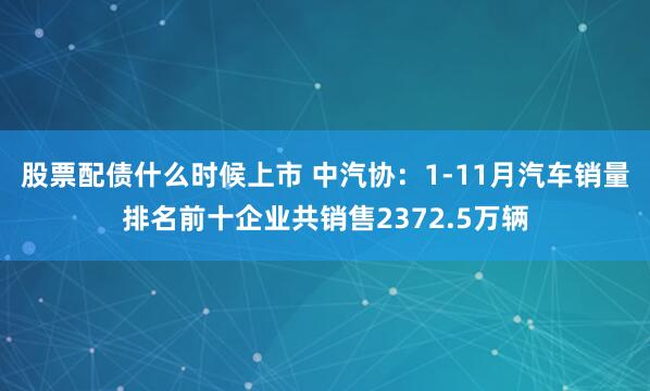 股票配债什么时候上市 中汽协：1-11月汽车销量排名前十企业共销售2372.5万辆