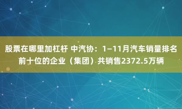 股票在哪里加杠杆 中汽协：1—11月汽车销量排名前十位的企业（集团）共销售2372.5万辆