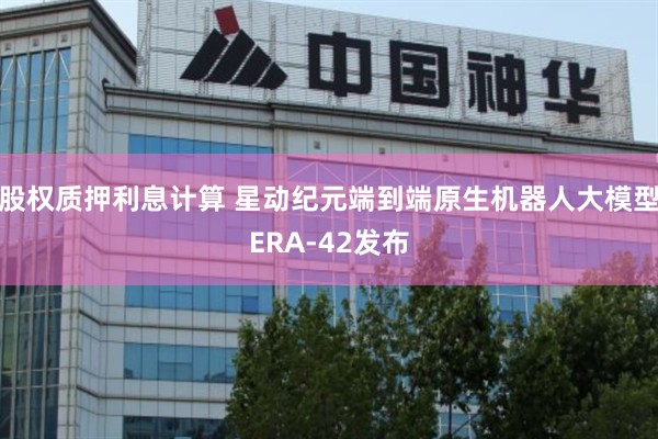 股权质押利息计算 星动纪元端到端原生机器人大模型ERA-42发布