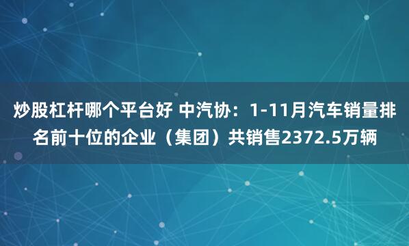 炒股杠杆哪个平台好 中汽协：1-11月汽车销量排名前十位的企业（集团）共销售2372.5万辆