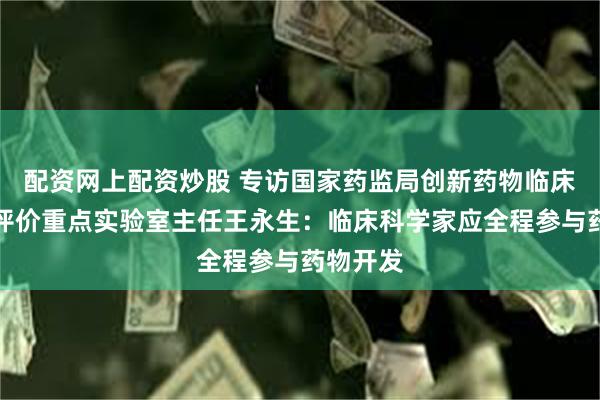 配资网上配资炒股 专访国家药监局创新药物临床研究与评价重点实验室主任王永生：临床科学家应全程参与药物开发