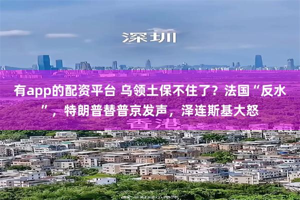 有app的配资平台 乌领土保不住了？法国“反水”，特朗普替普京发声，泽连斯基大怒