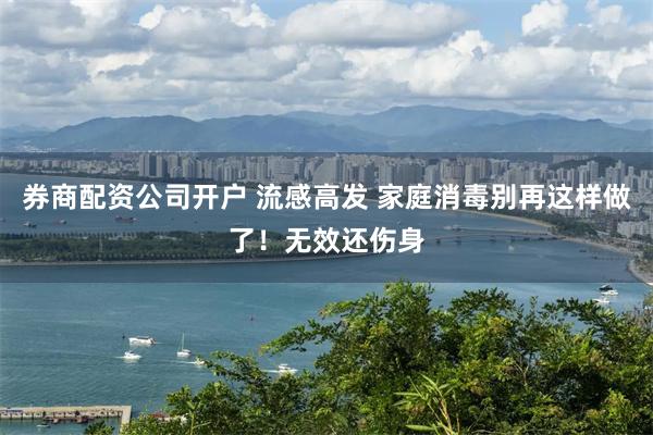 券商配资公司开户 流感高发 家庭消毒别再这样做了！无效还伤身