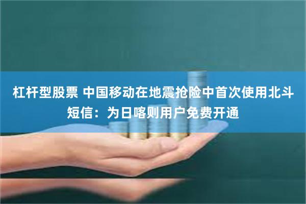 杠杆型股票 中国移动在地震抢险中首次使用北斗短信：为日喀则用户免费开通