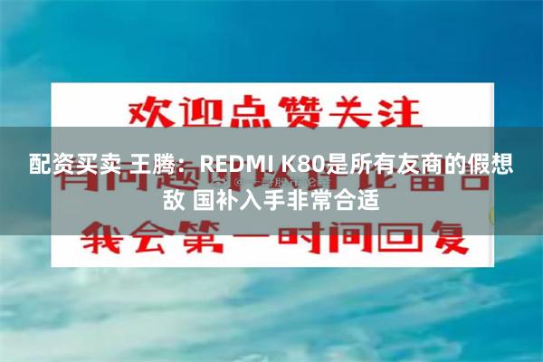 配资买卖 王腾：REDMI K80是所有友商的假想敌 国补入手非常合适