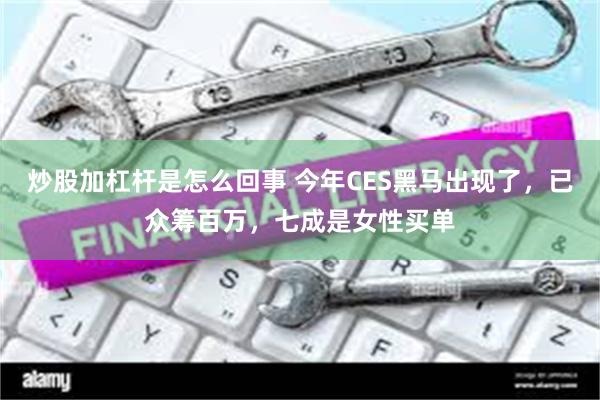 炒股加杠杆是怎么回事 今年CES黑马出现了，已众筹百万，七成是女性买单