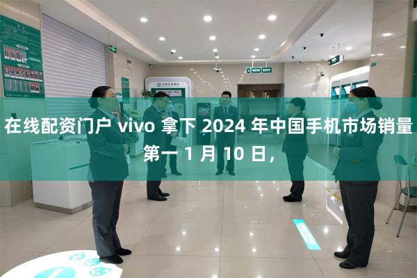 在线配资门户 vivo 拿下 2024 年中国手机市场销量第一 1 月 10 日，