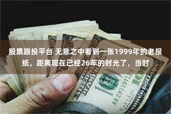 股票跟投平台 无意之中看到一张1999年的老报纸，距离现在已经26年的时光了，当时