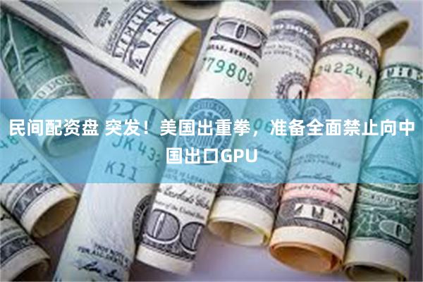 民间配资盘 突发！美国出重拳，准备全面禁止向中国出口GPU