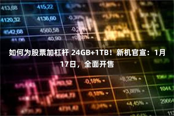 如何为股票加杠杆 24GB+1TB！新机官宣：1月17日，全面开售