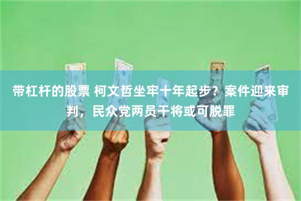 带杠杆的股票 柯文哲坐牢十年起步？案件迎来审判，民众党两员干将或可脱罪