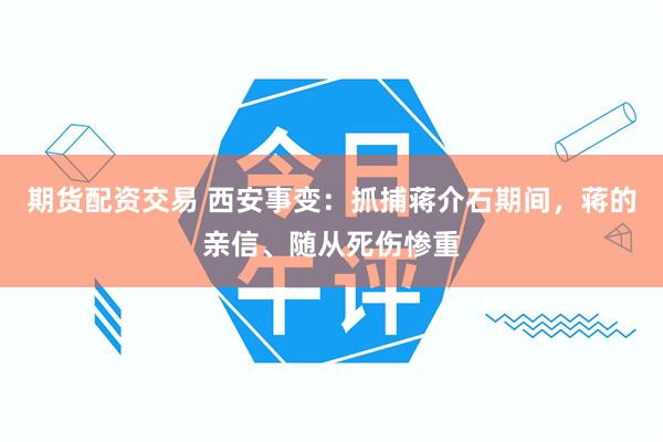 期货配资交易 西安事变：抓捕蒋介石期间，蒋的亲信、随从死伤惨重