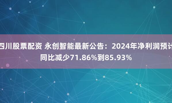 四川股票配资 永创智能最新公告：2024年净利润预计同比减少71.86%到85.93%