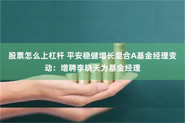 股票怎么上杠杆 平安稳健增长混合A基金经理变动：增聘李晓天为基金经理