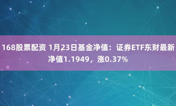 168股票配资 1月23日基金净值：证券ETF东财最新净值1.1949，涨0.37%