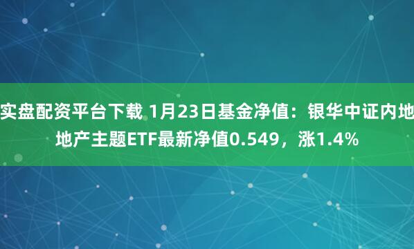 实盘配资平台下载 1月23日基金净值：银华中证内地地产主题ETF最新净值0.549，涨1.4%