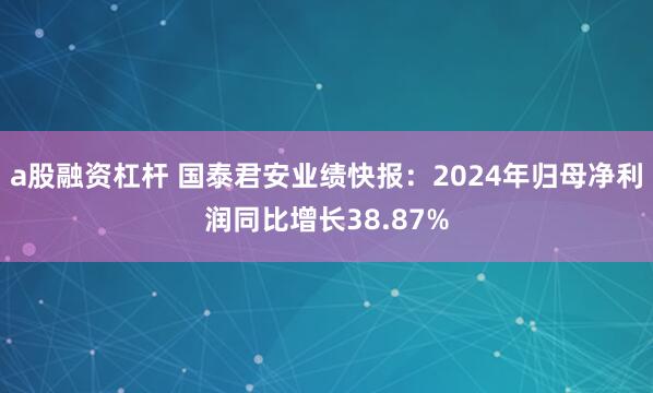 a股融资杠杆 国泰君安业绩快报：2024年归母净利润同比增长38.87%