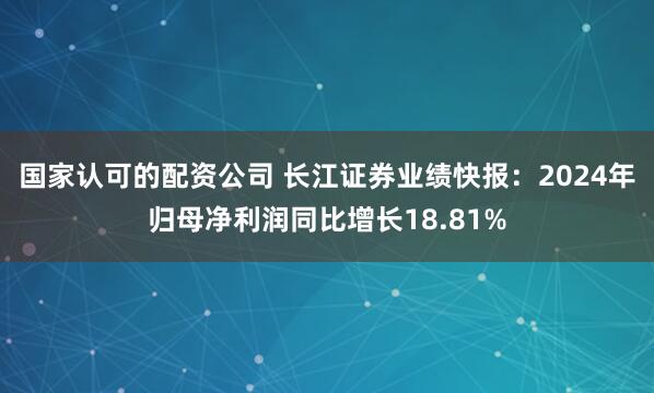 国家认可的配资公司 长江证券业绩快报：2024年归母净利润同比增长18.81%