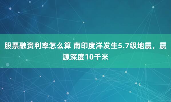 股票融资利率怎么算 南印度洋发生5.7级地震，震源深度10千米