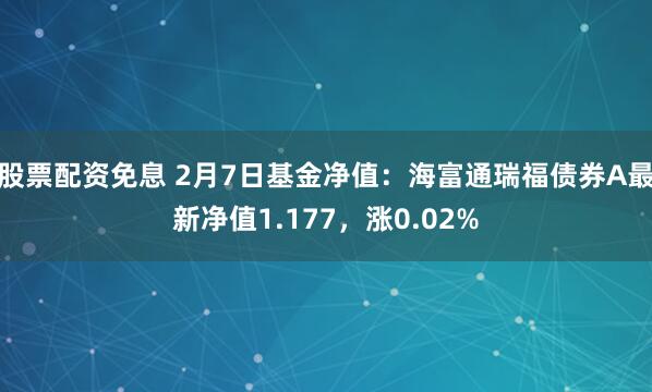 股票配资免息 2月7日基金净值：海富通瑞福债券A最新净值1.177，涨0.02%