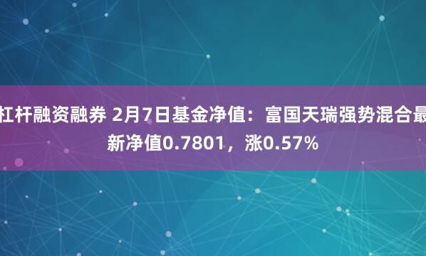 杠杆融资融券 2月7日基金净值：富国天瑞强势混合最新净值0.7801，涨0.57%