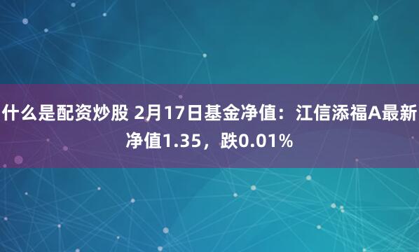 什么是配资炒股 2月17日基金净值：江信添福A最新净值1.35，跌0.01%