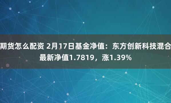 期货怎么配资 2月17日基金净值：东方创新科技混合最新净值1.7819，涨1.39%