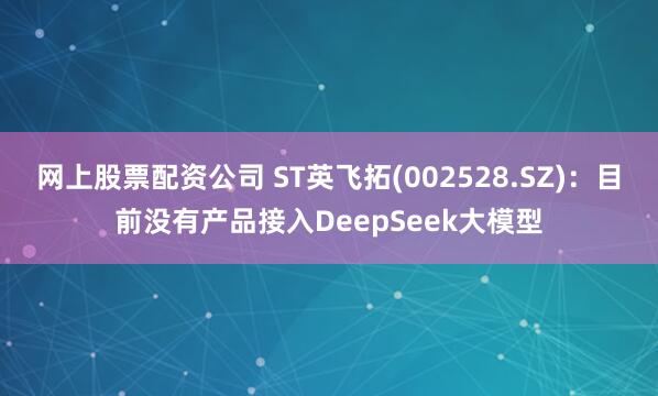 网上股票配资公司 ST英飞拓(002528.SZ)：目前没有产品接入DeepSeek大模型