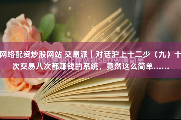 网络配资炒股网站 交易派｜对话沪上十二少（九）十次交易八次都赚钱的系统，竟然这么简单......