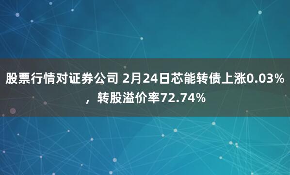 股票行情对证券公司 2月24日芯能转债上涨0.03%，转股溢价率72.74%