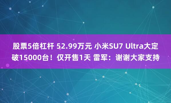 股票5倍杠杆 52.99万元 小米SU7 Ultra大定破15000台！仅开售1天 雷军：谢谢大家支持